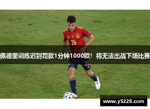 佩德里训练迟到罚款1分钟1000欧！将无法出战下场比赛