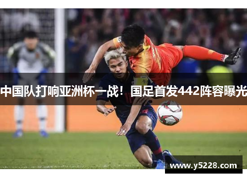 中国队打响亚洲杯一战！国足首发442阵容曝光