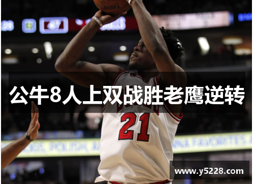 公牛8人上双战胜老鹰逆转