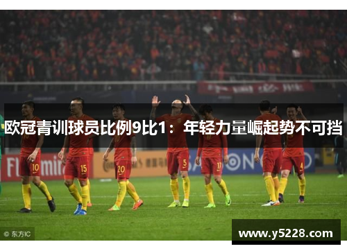 欧冠青训球员比例9比1：年轻力量崛起势不可挡